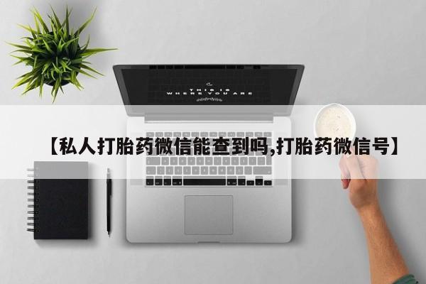 米非米索购买微信【私人打胎药微信能查到吗,打胎药微信号】