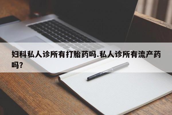 米非米索购买微信妇科私人诊所有打胎药吗.私人诊所有流产药吗？