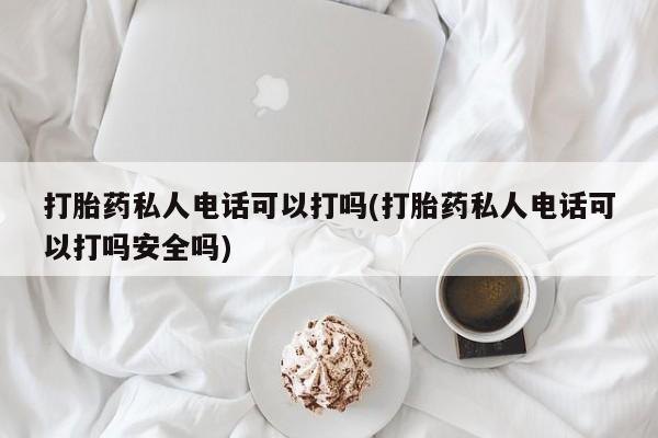 米非米索购买微信打胎药私人电话可以打吗(打胎药私人电话可以打吗安全吗)