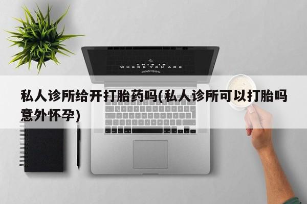 米非米索购买微信私人诊所给开打胎药吗(私人诊所可以打胎吗意外怀孕)