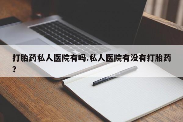 米非米索购买微信打胎药私人医院有吗.私人医院有没有打胎药？