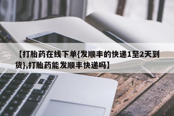 米非米索购买微信【打胎药在线下单{发顺丰的快递1至2天到货},打胎药能发顺丰快递吗】