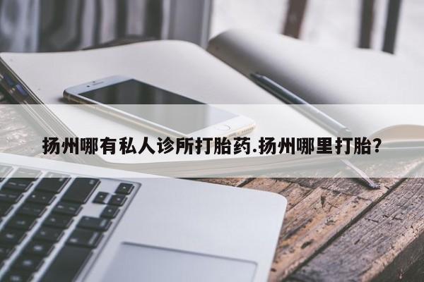 米非米索购买微信扬州哪有私人诊所打胎药.扬州哪里打胎？