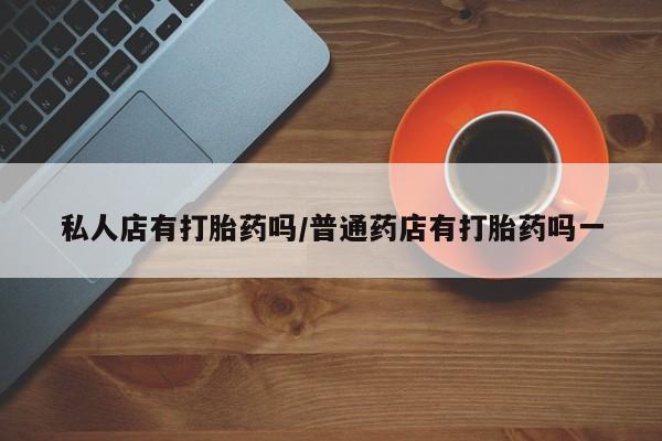 米非米索购买微信私人店有打胎药吗/普通药店有打胎药吗一