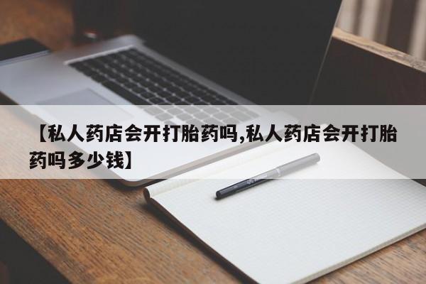 米非米索购买微信【私人药店会开打胎药吗,私人药店会开打胎药吗多少钱】