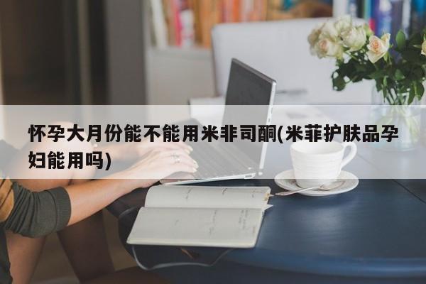 米非米索购买微信怀孕大月份能不能用米非司酮(米菲护肤品孕妇能用吗)