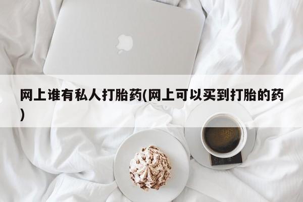 米非米索购买微信网上谁有私人打胎药(网上可以买到打胎的药)