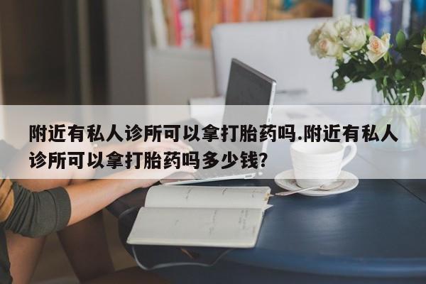 米非米索购买微信附近有私人诊所可以拿打胎药吗.附近有私人诊所可以拿打胎药吗多少钱？