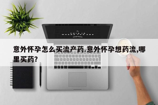 米非米索购买微信意外怀孕怎么买流产药.意外怀孕想药流,哪里买药？