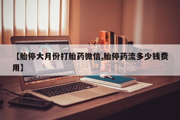 米非米索购买微信【胎停大月份打胎药微信,胎停药流多少钱费用】