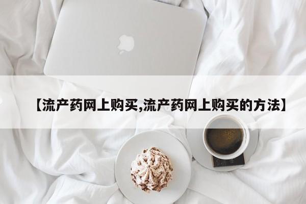 米非米索购买微信【流产药网上购买,流产药网上购买的方法】
