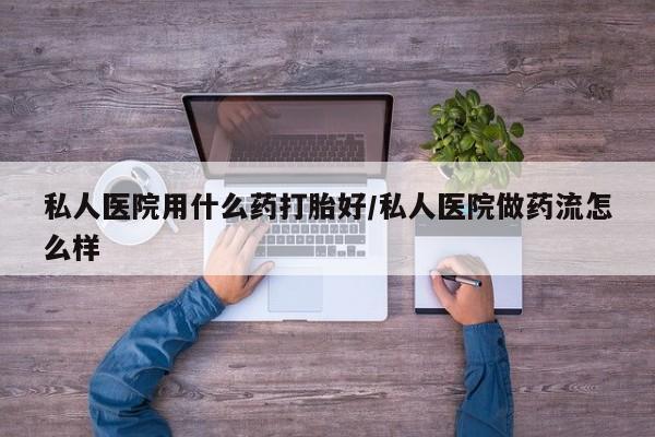 米非米索购买微信私人医院用什么药打胎好/私人医院做药流怎么样