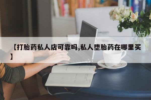米非米索购买微信【打胎药私人店可靠吗,私人堕胎药在哪里买】