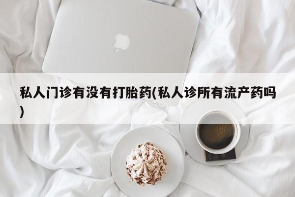 米非米索购买微信私人门诊有没有打胎药(私人诊所有流产药吗)