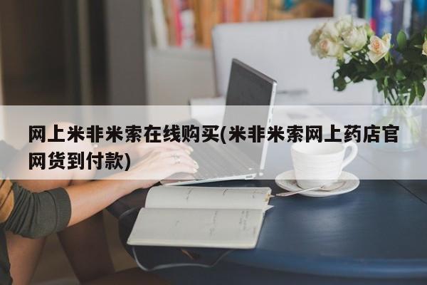 米非米索购买微信网上米非米索在线购买(米非米索网上药店官网货到付款)
