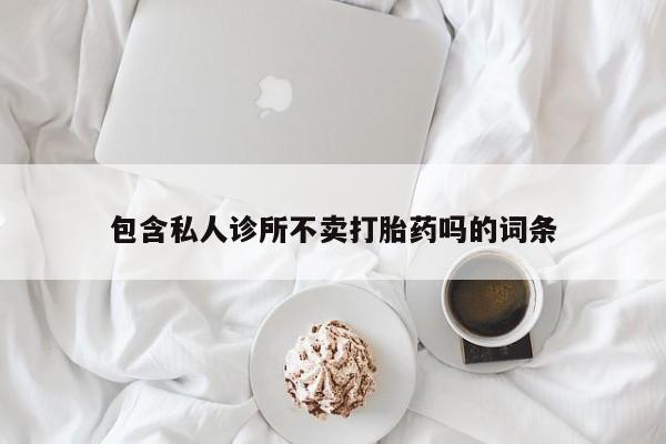 米非米索购买微信包含私人诊所不卖打胎药吗的词条