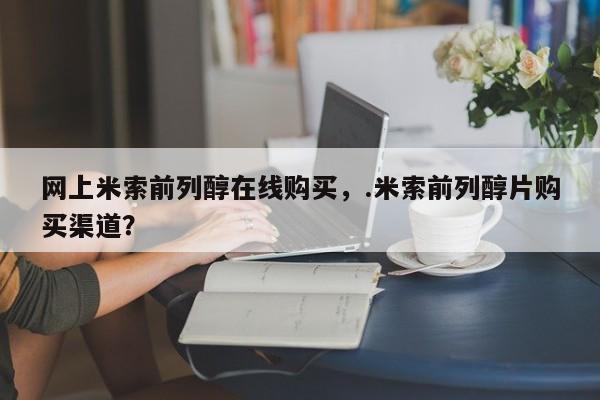 米非米索购买微信网上米索前列醇在线购买，.米索前列醇片购买渠道？