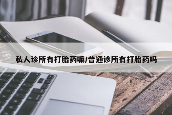 米非米索购买微信私人诊所有打胎药嘛/普通诊所有打胎药吗
