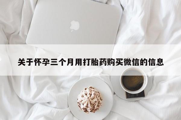 米非米索购买微信关于怀孕三个月用打胎药购买微信的信息