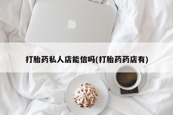 米非米索购买微信打胎药私人店能信吗(打胎药药店有)