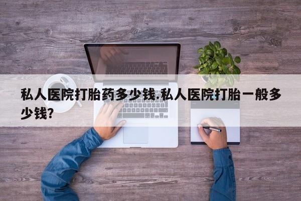 米非米索购买微信私人医院打胎药多少钱.私人医院打胎一般多少钱？