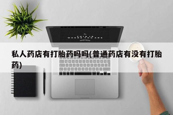 米非米索购买微信私人药店有打胎药吗吗(普通药店有没有打胎药)