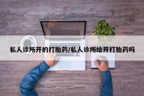 米非米索购买微信私人诊所开的打胎药/私人诊所给开打胎药吗