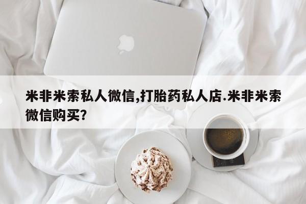 米非米索购买微信米非米索私人微信,打胎药私人店.米非米索微信购买？