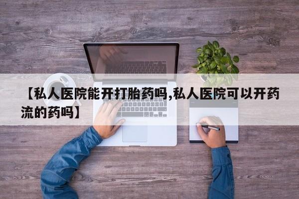 米非米索购买微信【私人医院能开打胎药吗,私人医院可以开药流的药吗】
