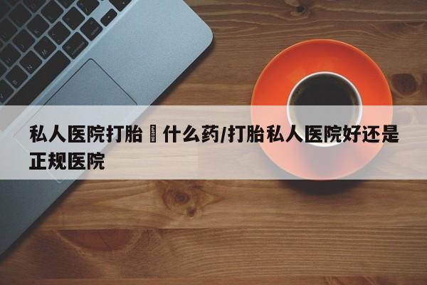 米非米索购买微信私人医院打胎給什么药/打胎私人医院好还是正规医院