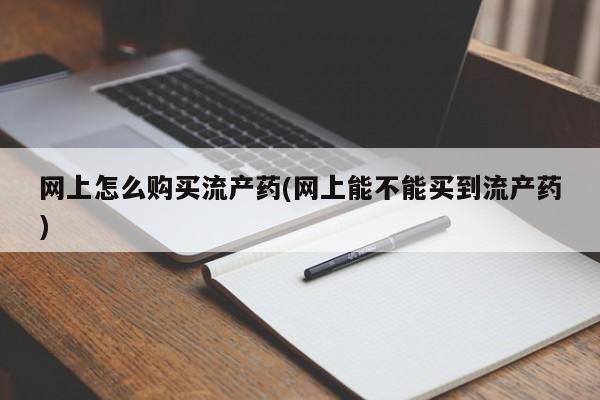 米非米索购买微信网上怎么购买流产药(网上能不能买到流产药)