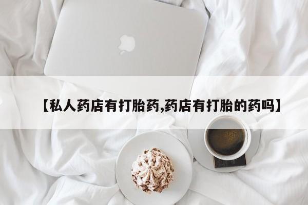 米非米索购买微信【私人药店有打胎药,药店有打胎的药吗】