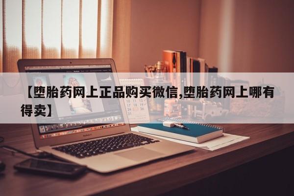 米非米索购买微信【堕胎药网上正品购买微信,堕胎药网上哪有得卖】