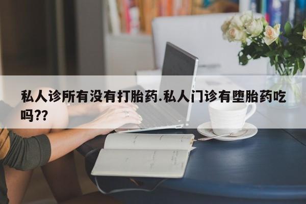米非米索购买微信私人诊所有没有打胎药.私人门诊有堕胎药吃吗?？