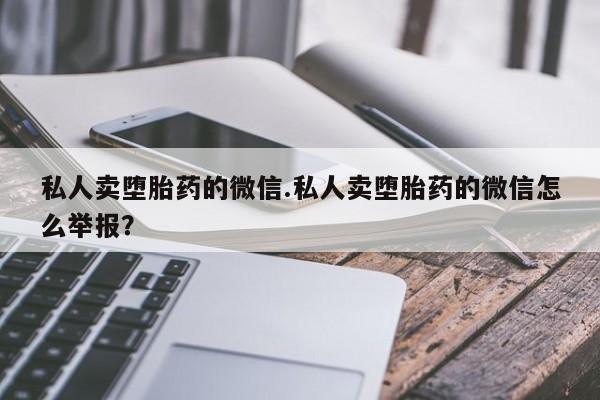 米非米索购买微信私人卖堕胎药的微信.私人卖堕胎药的微信怎么举报？