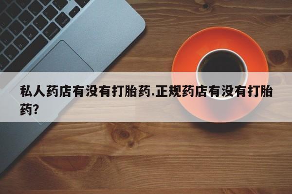 米非米索购买微信私人药店有没有打胎药.正规药店有没有打胎药？